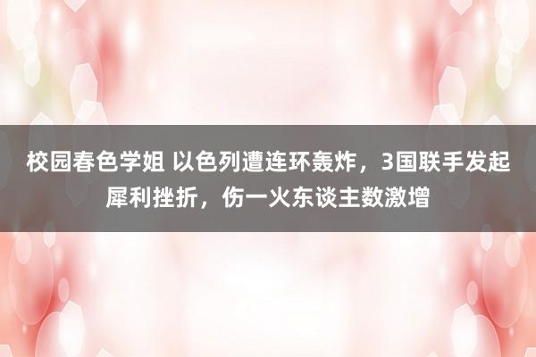 校园春色学姐 以色列遭连环轰炸，3国联手发起犀利挫折，伤一火东谈主数激增