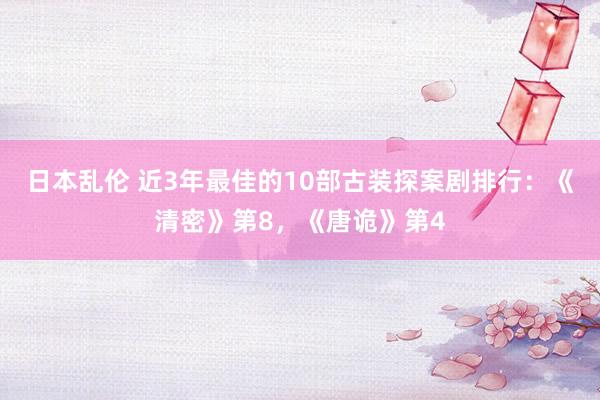 日本乱伦 近3年最佳的10部古装探案剧排行：《清密》第8，《唐诡》第4