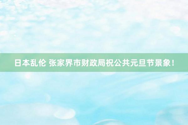 日本乱伦 张家界市财政局祝公共元旦节景象！