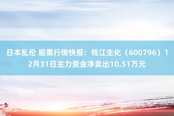 日本乱伦 股票行情快报：钱江生化（600796）12月31日主力资金净卖出10.51万元