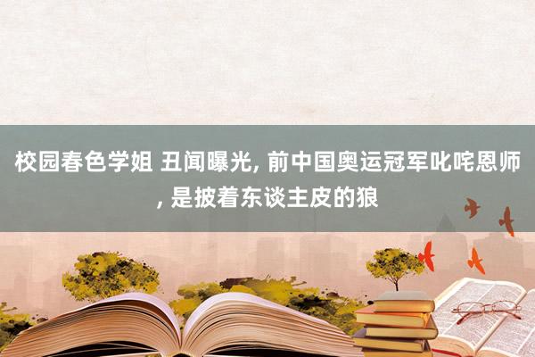 校园春色学姐 丑闻曝光， 前中国奥运冠军叱咤恩师， 是披着东谈主皮的狼