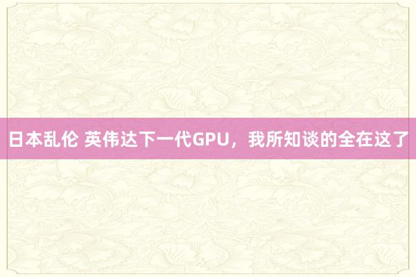 日本乱伦 英伟达下一代GPU，我所知谈的全在这了