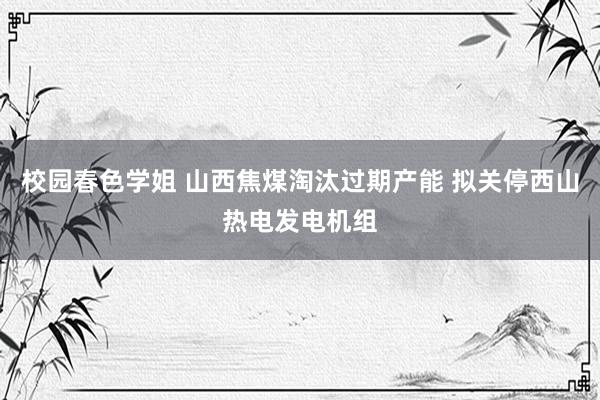 校园春色学姐 山西焦煤淘汰过期产能 拟关停西山热电发电机组