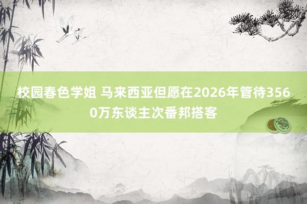 校园春色学姐 马来西亚但愿在2026年管待3560万东谈主次番邦搭客