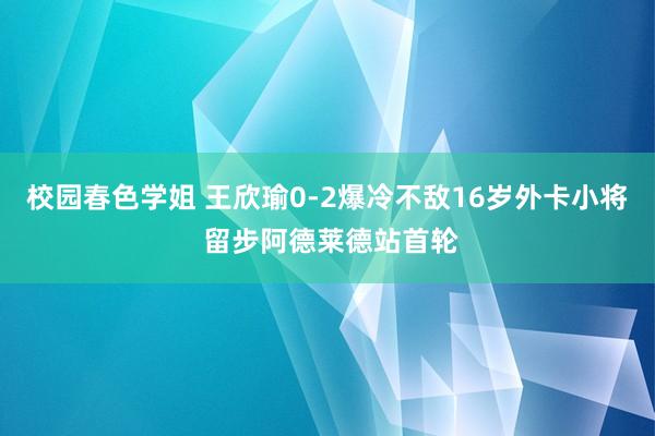 校园春色学姐 王欣瑜0-2爆冷不敌16岁外卡小将 留步阿德莱德站首轮