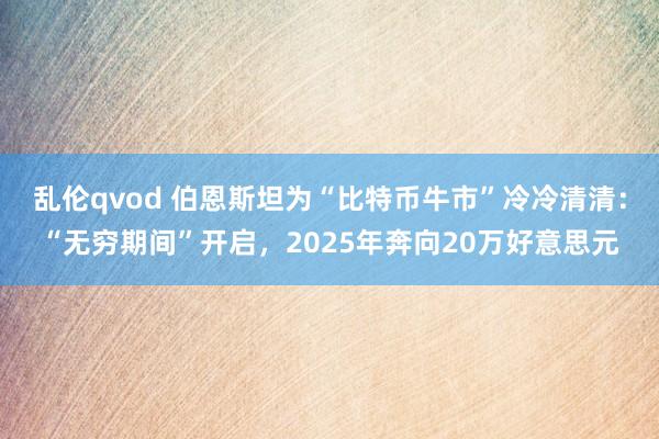 乱伦qvod 伯恩斯坦为“比特币牛市”冷冷清清：“无穷期间”开启，2025年奔向20万好意思元