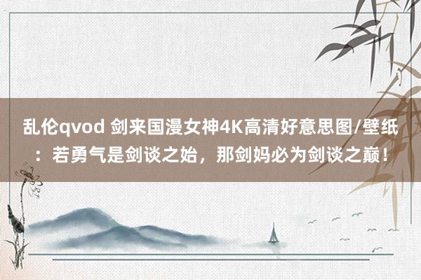 乱伦qvod 剑来国漫女神4K高清好意思图/壁纸：若勇气是剑谈之始，那剑妈必为剑谈之巅！