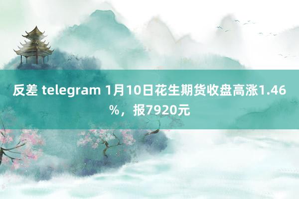 反差 telegram 1月10日花生期货收盘高涨1.46%，报7920元