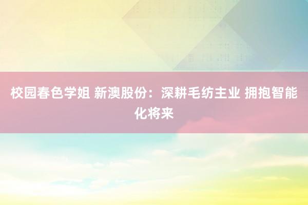 校园春色学姐 新澳股份：深耕毛纺主业 拥抱智能化将来