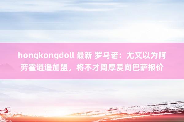 hongkongdoll 最新 罗马诺：尤文以为阿劳霍逍遥加盟，将不才周厚爱向巴萨报价