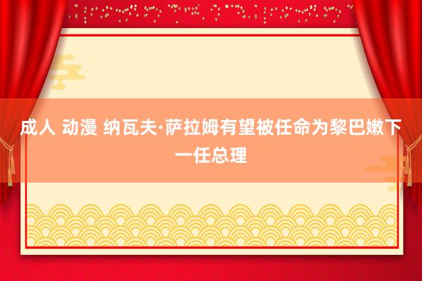 成人 动漫 纳瓦夫·萨拉姆有望被任命为黎巴嫩下一任总理