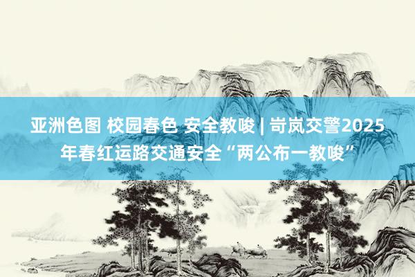 亚洲色图 校园春色 安全教唆 | 岢岚交警2025年春红运路交通安全“两公布一教唆”