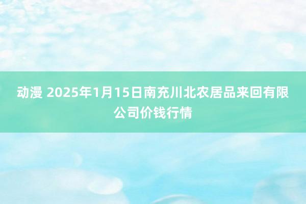 动漫 2025年1月15日南充川北农居品来回有限公司价钱行情