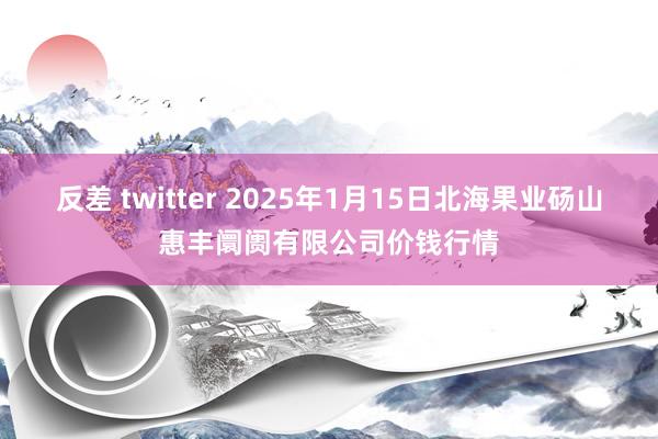 反差 twitter 2025年1月15日北海果业砀山惠丰阛阓有限公司价钱行情