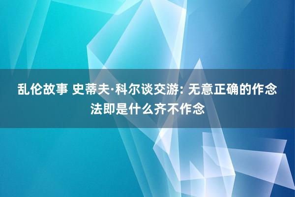 乱伦故事 史蒂夫·科尔谈交游: 无意正确的作念法即是什么齐不作念