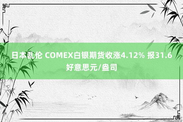 日本乱伦 COMEX白银期货收涨4.12% 报31.6好意思元/盎司